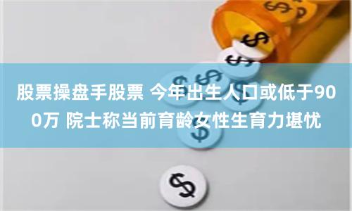 股票操盘手股票 今年出生人口或低于900万 院士称当前育龄女性生育力堪忧