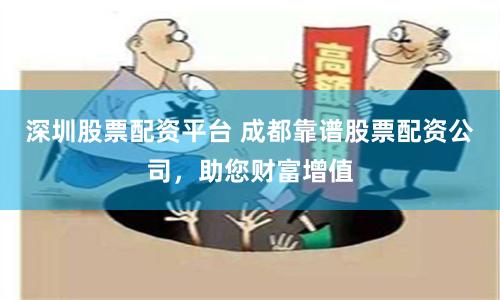 深圳股票配资平台 成都靠谱股票配资公司，助您财富增值