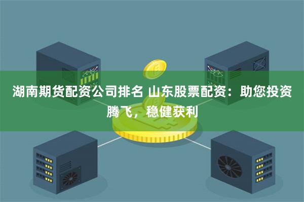 湖南期货配资公司排名 山东股票配资：助您投资腾飞，稳健获利