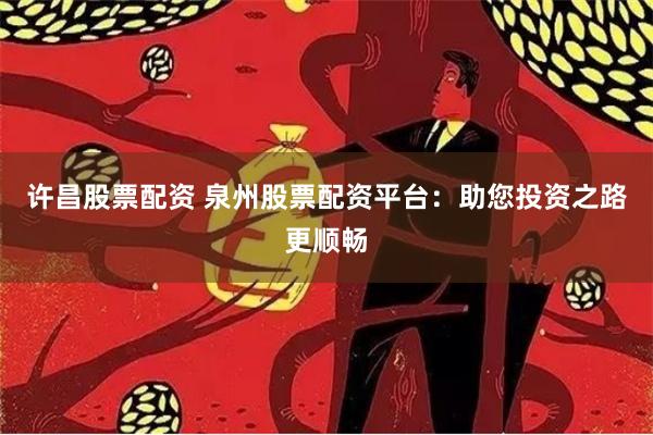 许昌股票配资 泉州股票配资平台：助您投资之路更顺畅