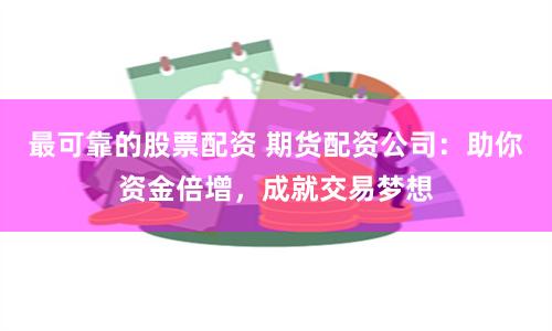 最可靠的股票配资 期货配资公司：助你资金倍增，成就交易梦想