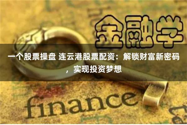 一个股票操盘 连云港股票配资：解锁财富新密码，实现投资梦想