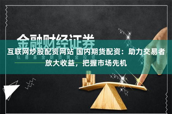 互联网炒股配资网站 国内期货配资：助力交易者放大收益，把握市场先机