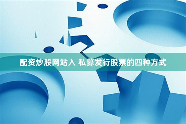 配资炒股网站入 私募发行股票的四种方式