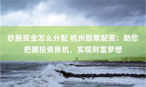 炒股资金怎么分配 杭州股票配资：助您把握投资良机，实现财富梦想