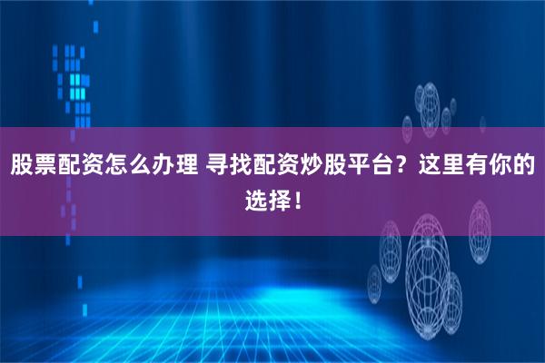 股票配资怎么办理 寻找配资炒股平台？这里有你的选择！