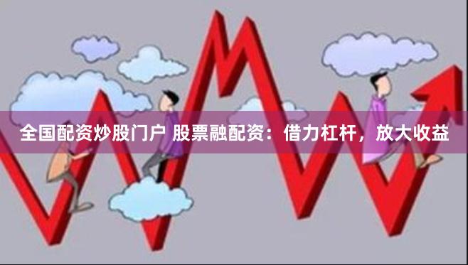 全国配资炒股门户 股票融配资：借力杠杆，放大收益