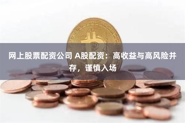 网上股票配资公司 A股配资：高收益与高风险并存，谨慎入场