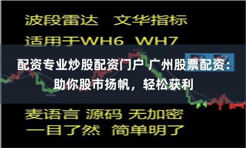 配资专业炒股配资门户 广州股票配资：助你股市扬帆，轻松获利