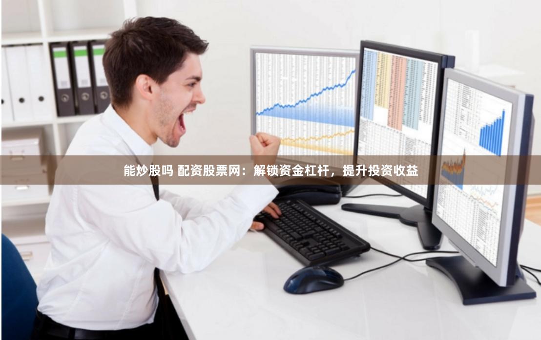 能炒股吗 配资股票网：解锁资金杠杆，提升投资收益