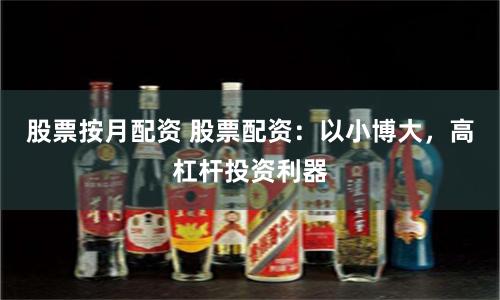 股票按月配资 股票配资：以小博大，高杠杆投资利器