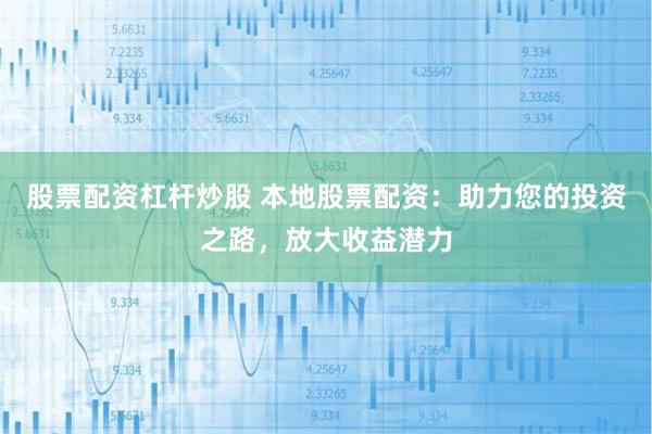 股票配资杠杆炒股 本地股票配资：助力您的投资之路，放大收益潜力
