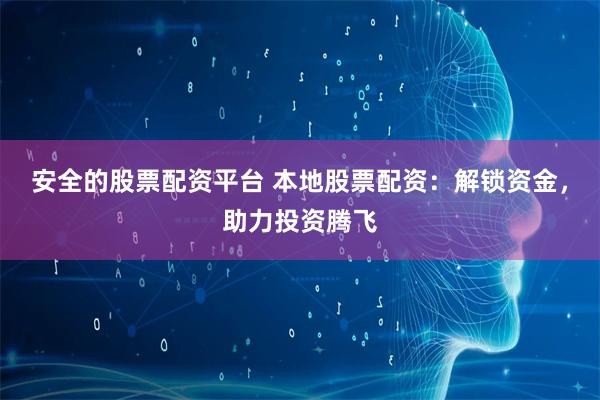 安全的股票配资平台 本地股票配资：解锁资金，助力投资腾飞