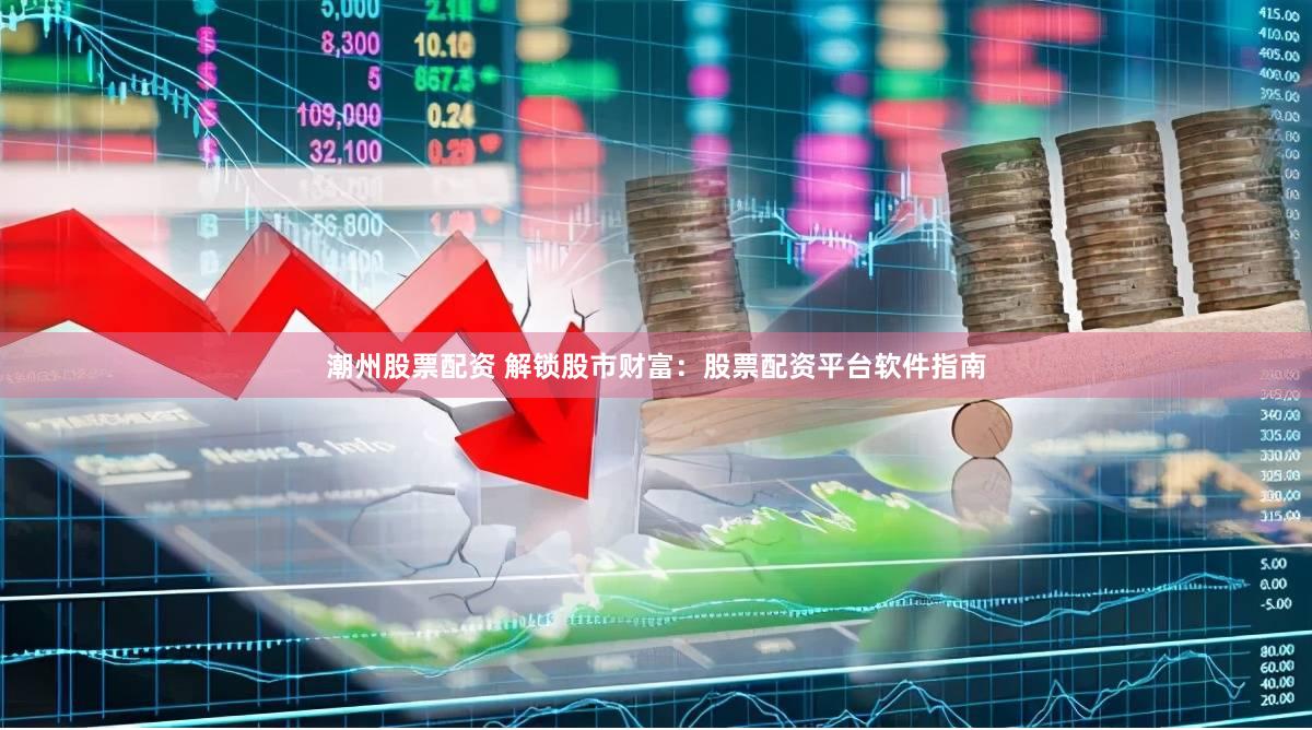 潮州股票配资 解锁股市财富：股票配资平台软件指南
