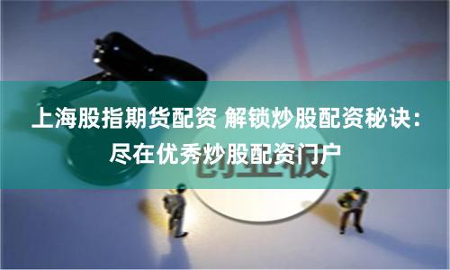 上海股指期货配资 解锁炒股配资秘诀：尽在优秀炒股配资门户
