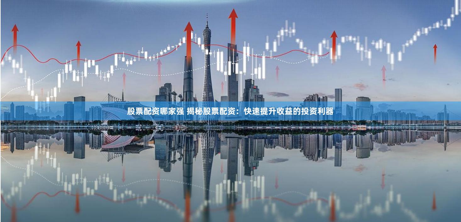 股票配资哪家强 揭秘股票配资：快速提升收益的投资利器