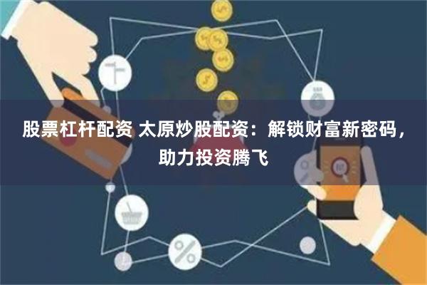 股票杠杆配资 太原炒股配资：解锁财富新密码，助力投资腾飞