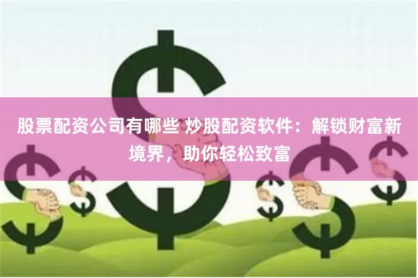股票配资公司有哪些 炒股配资软件：解锁财富新境界，助你轻松致富