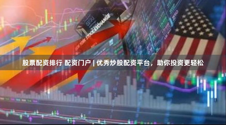 股票配资排行 配资门户 | 优秀炒股配资平台，助你投资更轻松