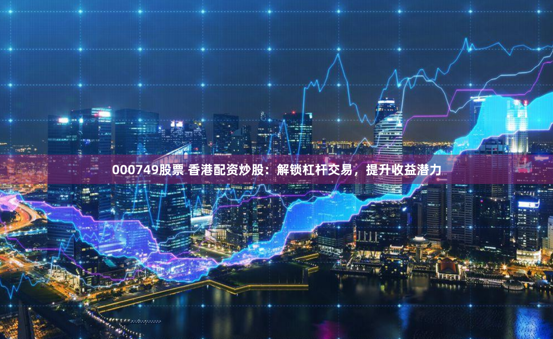 000749股票 香港配资炒股：解锁杠杆交易，提升收益潜力