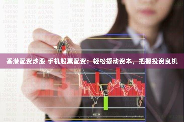 香港配资炒股 手机股票配资：轻松撬动资本，把握投资良机