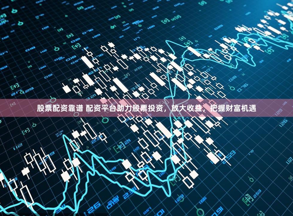 股票配资靠谱 配资平台助力股票投资，放大收益，把握财富机遇