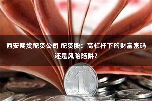 西安期货配资公司 配资股：高杠杆下的财富密码还是风险陷阱？