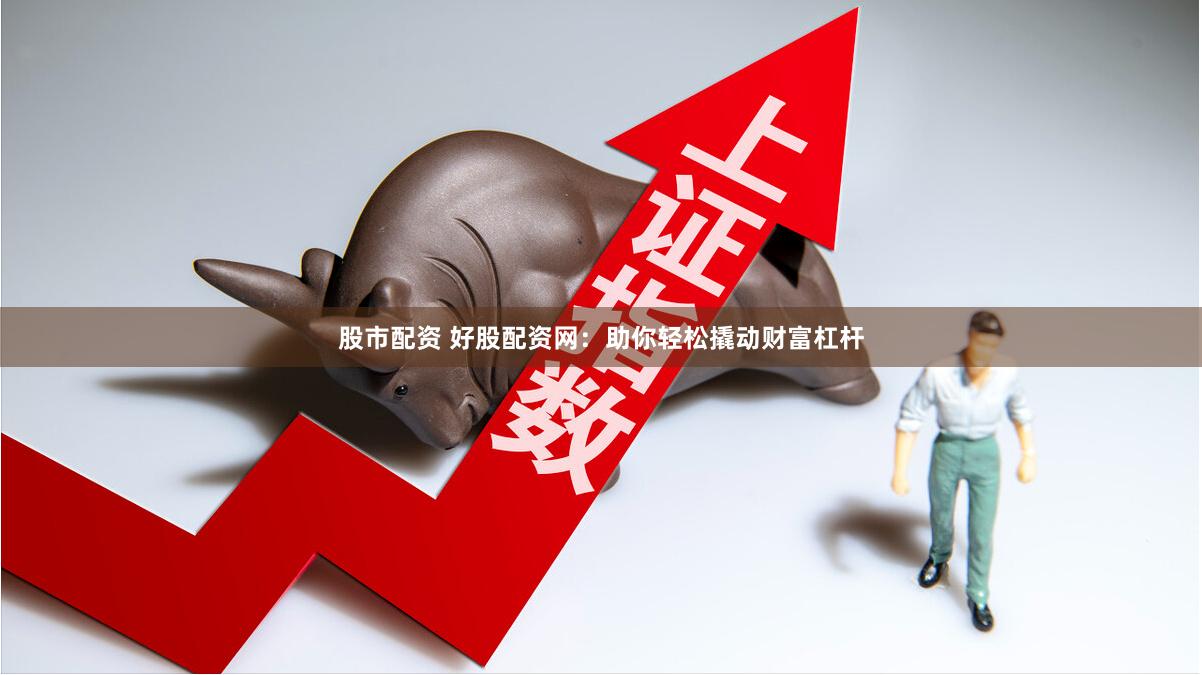 股市配资 好股配资网：助你轻松撬动财富杠杆