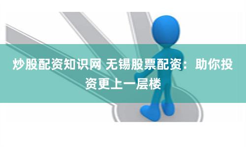 炒股配资知识网 无锡股票配资：助你投资更上一层楼
