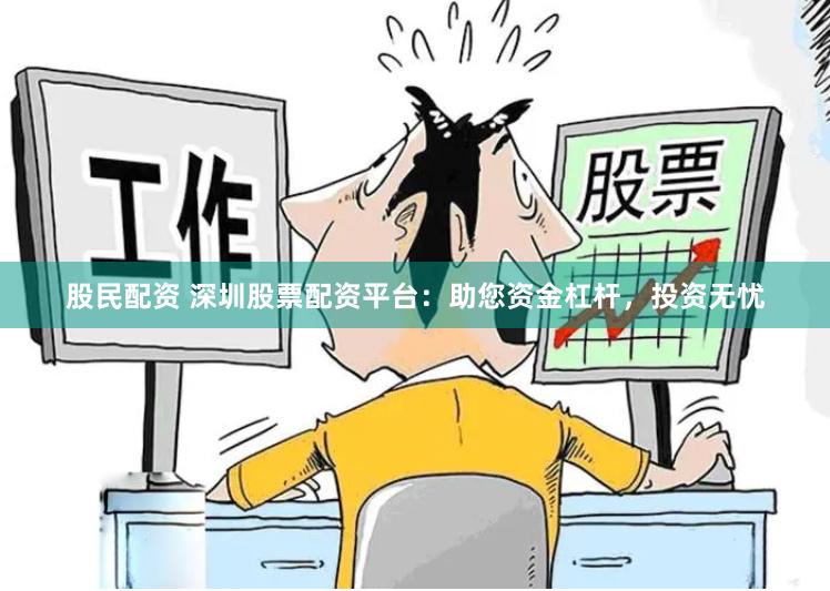 股民配资 深圳股票配资平台：助您资金杠杆，投资无忧
