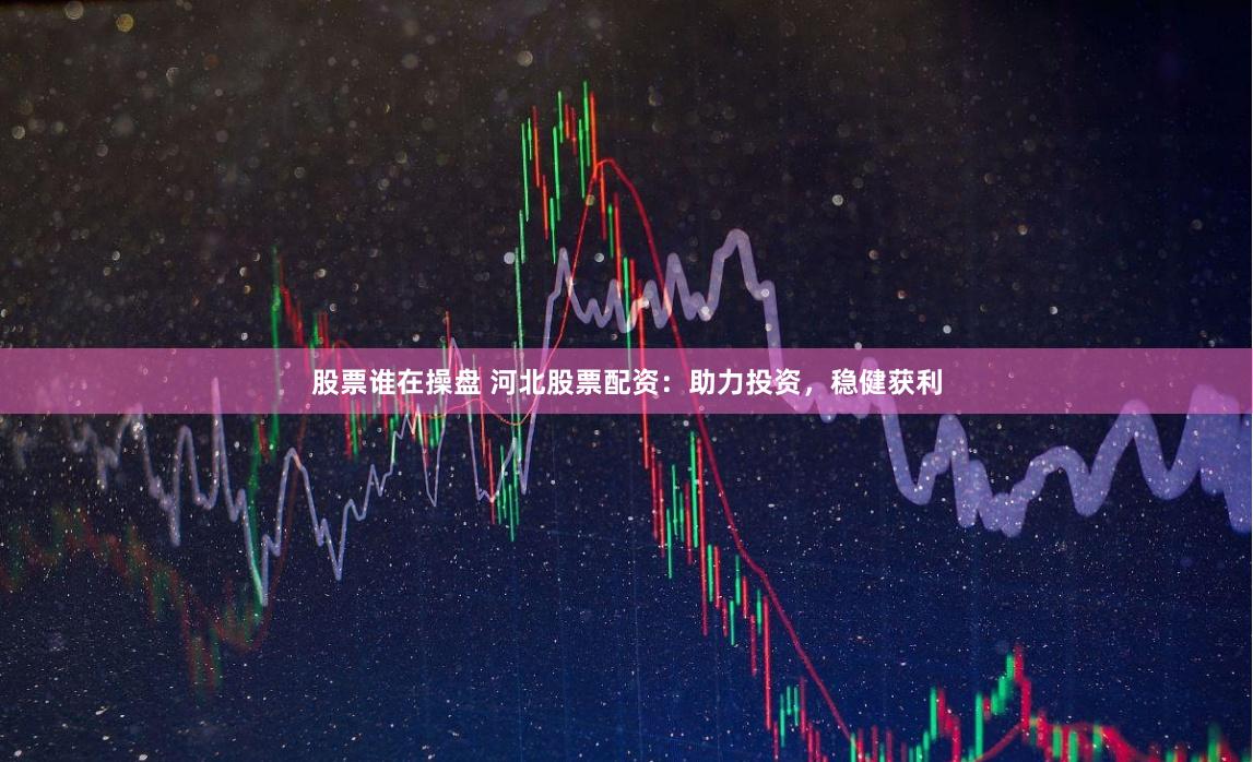 股票谁在操盘 河北股票配资：助力投资，稳健获利