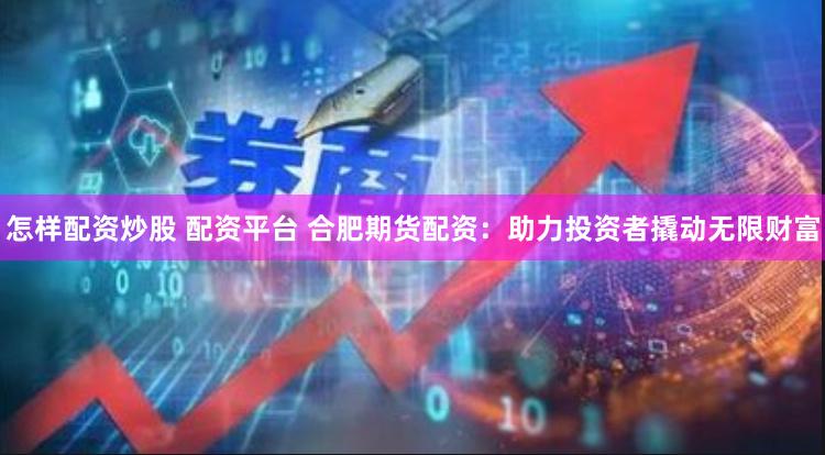 怎样配资炒股 配资平台 合肥期货配资：助力投资者撬动无限财富