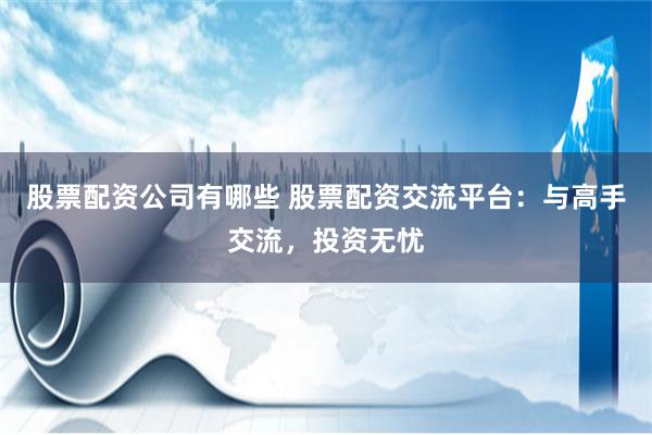 股票配资公司有哪些 股票配资交流平台：与高手交流，投资无忧