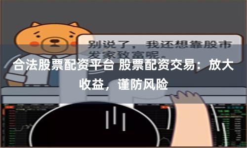 合法股票配资平台 股票配资交易：放大收益，谨防风险