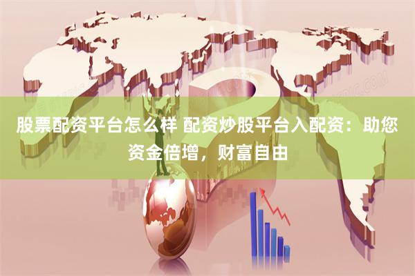股票配资平台怎么样 配资炒股平台入配资：助您资金倍增，财富自由