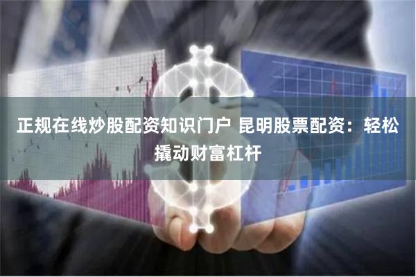 正规在线炒股配资知识门户 昆明股票配资：轻松撬动财富杠杆