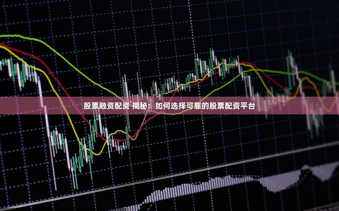 股票融资配资 揭秘：如何选择可靠的股票配资平台