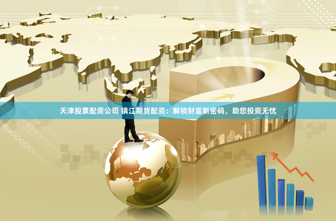 天津股票配资公司 镇江期货配资：解锁财富新密码，助您投资无忧