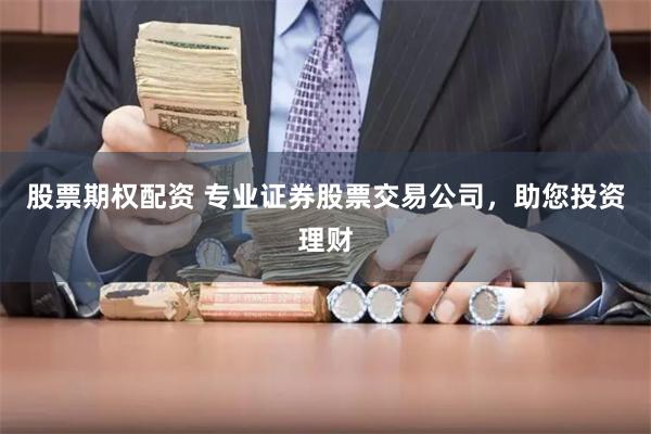 股票期权配资 专业证券股票交易公司，助您投资理财
