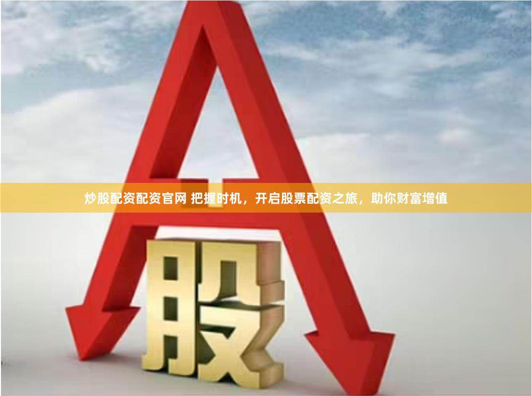 炒股配资配资官网 把握时机，开启股票配资之旅，助你财富增值