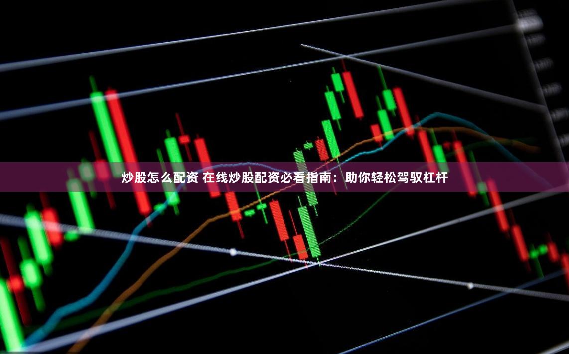 炒股怎么配资 在线炒股配资必看指南：助你轻松驾驭杠杆