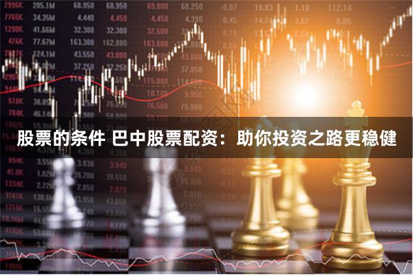 股票的条件 巴中股票配资：助你投资之路更稳健