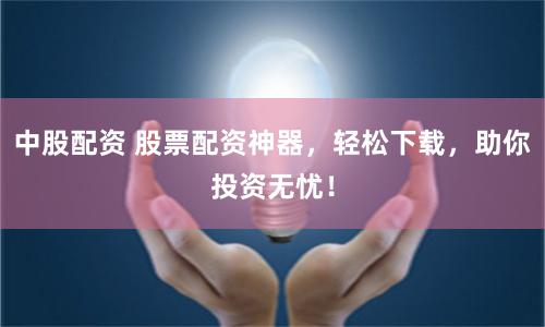 中股配资 股票配资神器，轻松下载，助你投资无忧！