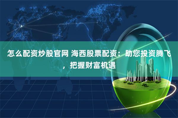 怎么配资炒股官网 海西股票配资：助您投资腾飞，把握财富机遇