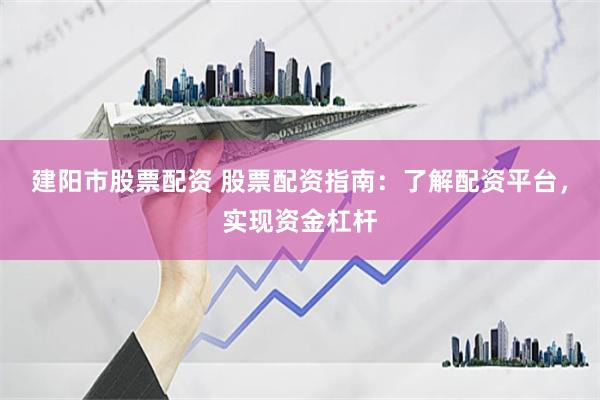 建阳市股票配资 股票配资指南：了解配资平台，实现资金杠杆