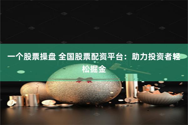 一个股票操盘 全国股票配资平台：助力投资者轻松掘金