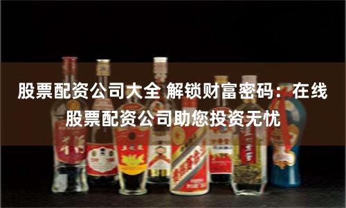 股票配资公司大全 解锁财富密码：在线股票配资公司助您投资无忧