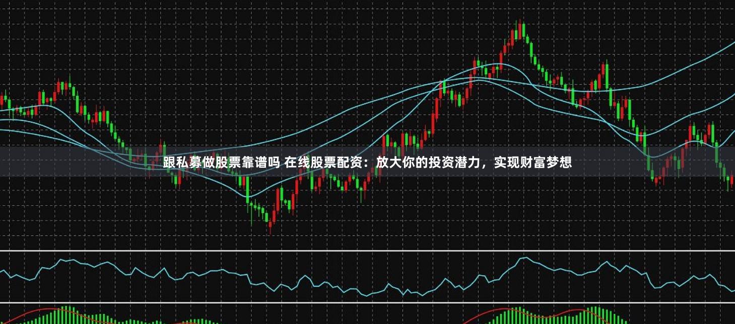 跟私募做股票靠谱吗 在线股票配资：放大你的投资潜力，实现财富梦想