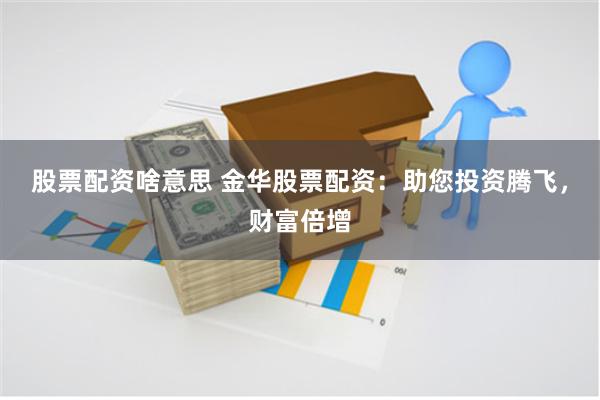 股票配资啥意思 金华股票配资：助您投资腾飞，财富倍增