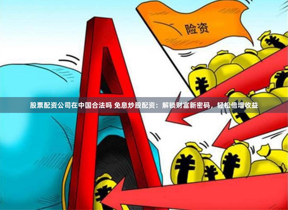 股票配资公司在中国合法吗 免息炒股配资:解锁财富新密码,轻松倍增收益